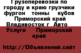 Грузоперевозки по городу и краю грузчики фургон 3 тонны 20 кубов - Приморский край, Владивосток г. Авто » Услуги   . Приморский край